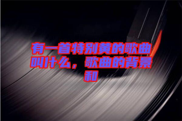 有一首特別黃的歌曲叫什么，歌曲的背景和