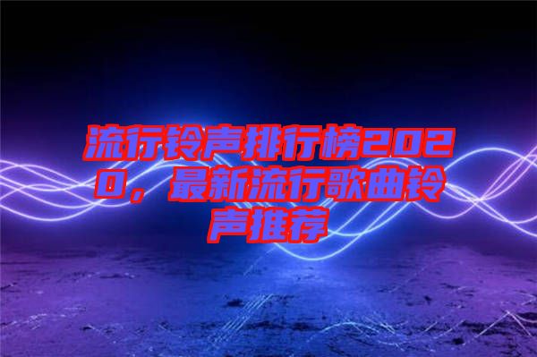 流行鈴聲排行榜2020，最新流行歌曲鈴聲推薦
