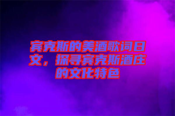 賓克斯的美酒歌詞日文，探尋賓克斯酒莊的文化特色