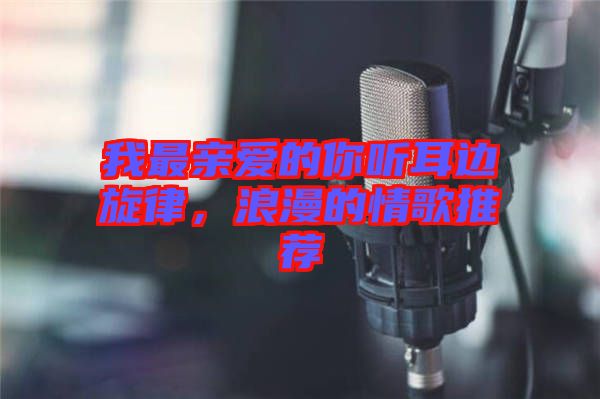我最親愛的你聽耳邊旋律，浪漫的情歌推薦