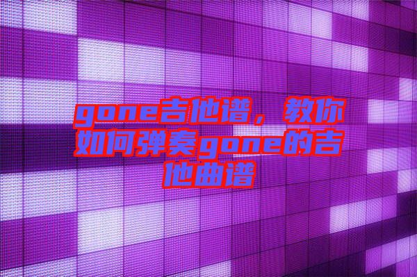 gone吉他譜，教你如何彈奏gone的吉他曲譜