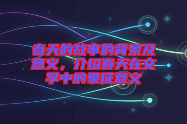 春天的故事的背景及意義，介紹春天在文學(xué)中的象征意義