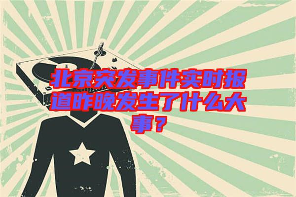 北京突發(fā)事件實(shí)時(shí)報(bào)道昨晚發(fā)生了什么大事？