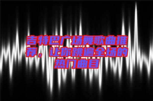 吉特巴廣場舞歌曲推薦，讓你跳遍全場的熱門曲目