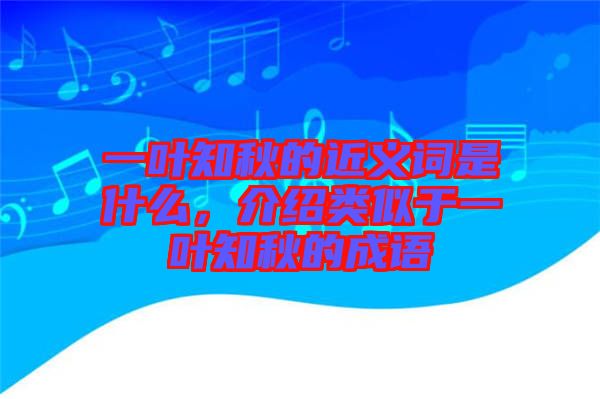 一葉知秋的近義詞是什么，介紹類似于一葉知秋的成語