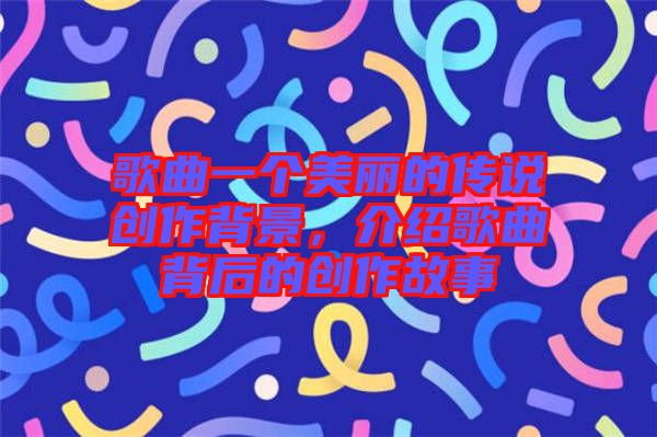 歌曲一個美麗的傳說創(chuàng)作背景，介紹歌曲背后的創(chuàng)作故事
