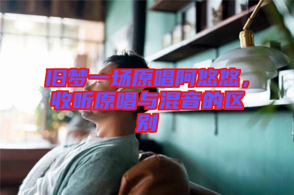 舊夢一場原唱阿悠悠，收聽原唱與混音的區(qū)別