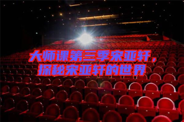 大師課第三季宋亞軒，探秘宋亞軒的世界