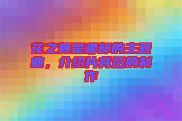 花之舞是哪部的主題曲，介紹片背后的制作