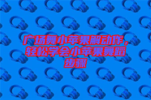 廣場舞小蘋果解動作，輕松學(xué)會小蘋果舞蹈步驟