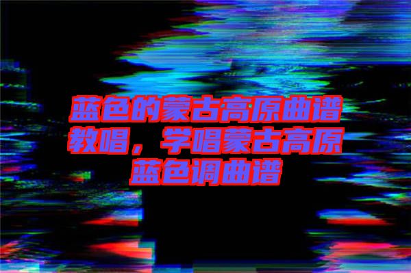 藍(lán)色的蒙古高原曲譜教唱，學(xué)唱蒙古高原藍(lán)色調(diào)曲譜