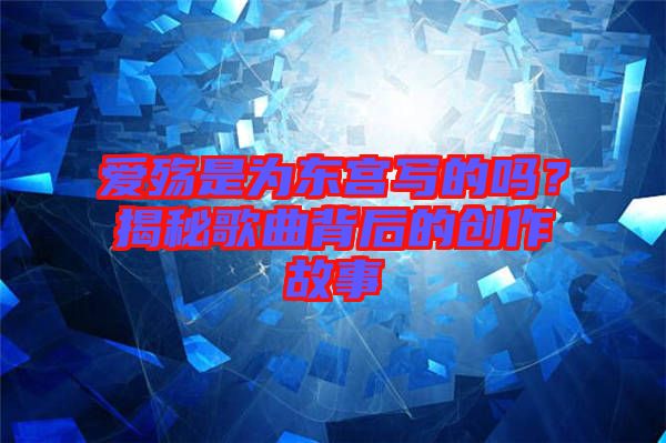 愛殤是為東宮寫的嗎？揭秘歌曲背后的創(chuàng)作故事
