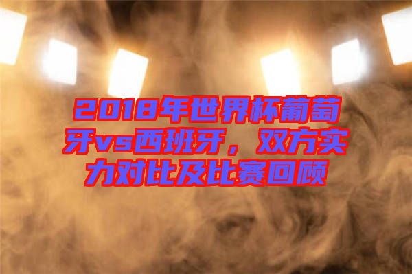 2018年世界杯葡萄牙vs西班牙，雙方實力對比及比賽回顧