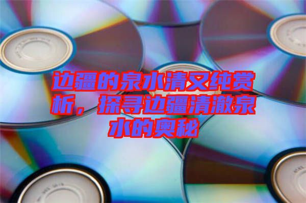 邊疆的泉水清又純賞析，探尋邊疆清澈泉水的奧秘