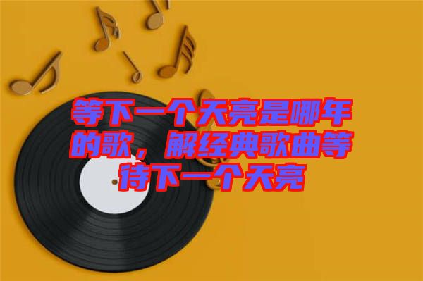 等下一個天亮是哪年的歌，解經(jīng)典歌曲等待下一個天亮