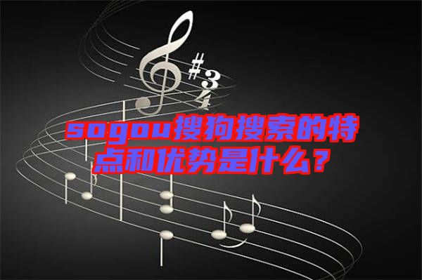 sogou搜狗搜索的特點(diǎn)和優(yōu)勢(shì)是什么？