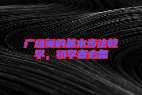 廣場(chǎng)舞的基本步法教學(xué)，初學(xué)者必備
