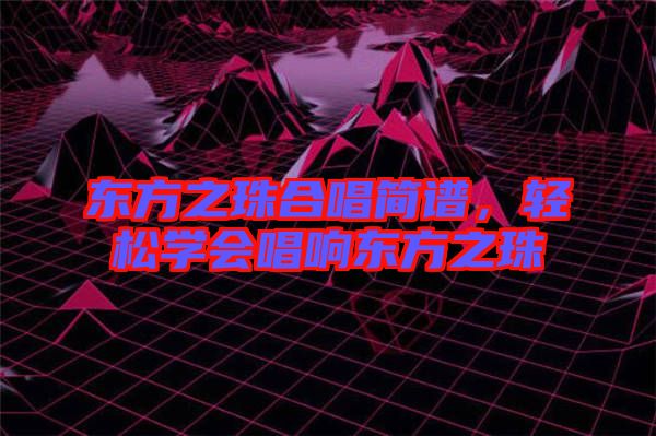 東方之珠合唱簡(jiǎn)譜，輕松學(xué)會(huì)唱響東方之珠