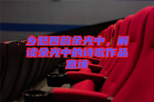 鄉(xiāng)愁四韻余光中，解讀余光中的詩(shī)歌作品意境