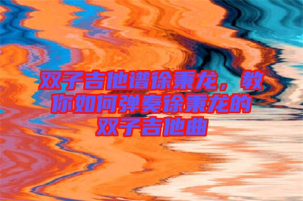 雙子吉他譜徐秉龍，教你如何彈奏徐秉龍的雙子吉他曲