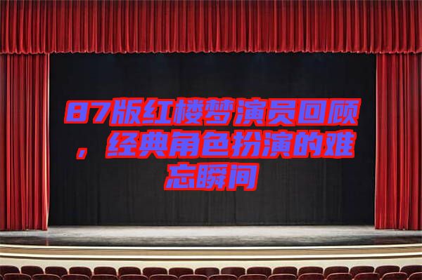 87版紅樓夢(mèng)演員回顧，經(jīng)典角色扮演的難忘瞬間