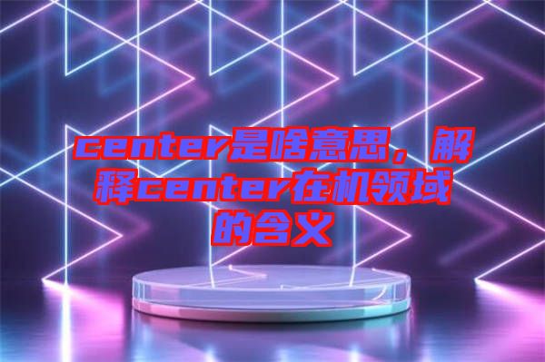 center是啥意思，解釋center在機領域的含義