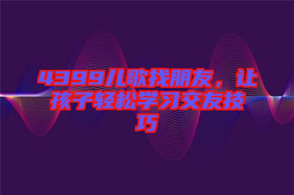 4399兒歌找朋友，讓孩子輕松學(xué)習(xí)交友技巧