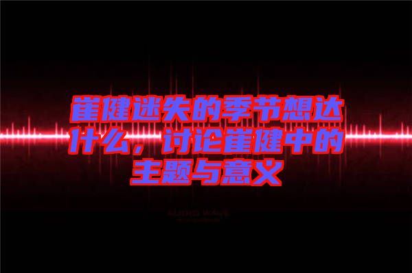 崔健迷失的季節(jié)想達什么，討論崔健中的主題與意義