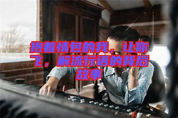 抱著情包的我，讓你飛，解流行語的背后故事