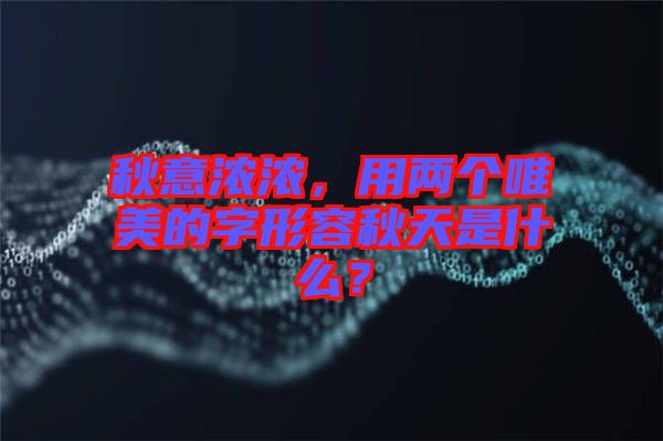秋意濃濃，用兩個唯美的字形容秋天是什么？