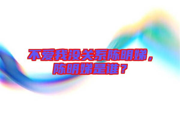 不愛我沒關(guān)系陳明娣，陳明娣是誰？