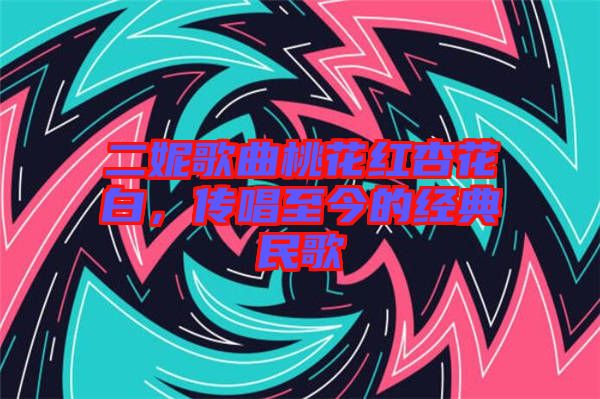 二妮歌曲桃花紅杏花白，傳唱至今的經(jīng)典民歌