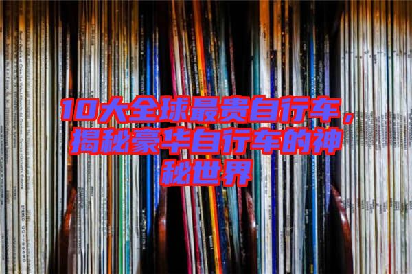 10大全球最貴自行車，揭秘豪華自行車的神秘世界