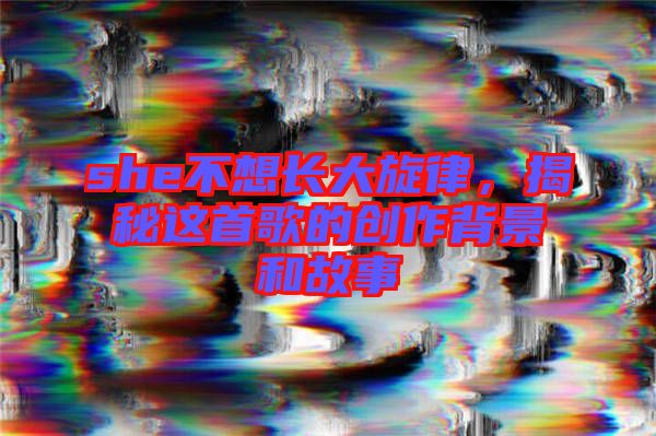 she不想長大旋律，揭秘這首歌的創(chuàng)作背景和故事