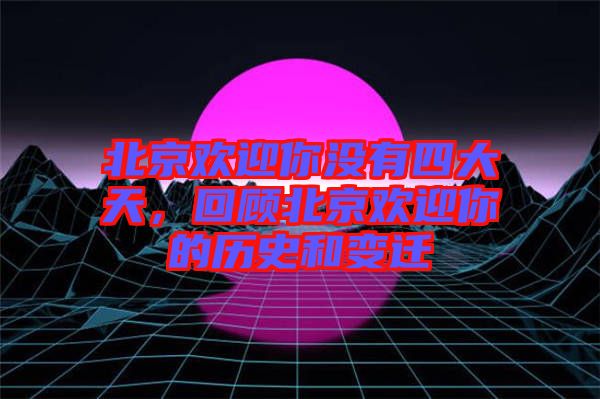 北京歡迎你沒有四大天，回顧北京歡迎你的歷史和變遷