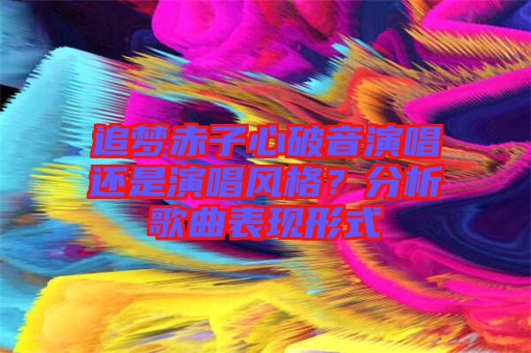 追夢赤子心破音演唱還是演唱風格？分析歌曲表現(xiàn)形式