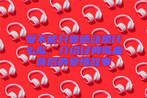 愛(ài)不能只靠感動(dòng)是什么歌，介紹經(jīng)典歌曲背后的愛(ài)情故事