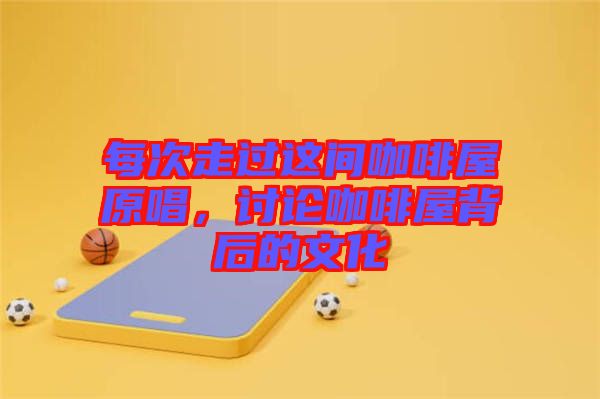 每次走過(guò)這間咖啡屋原唱，討論咖啡屋背后的文化