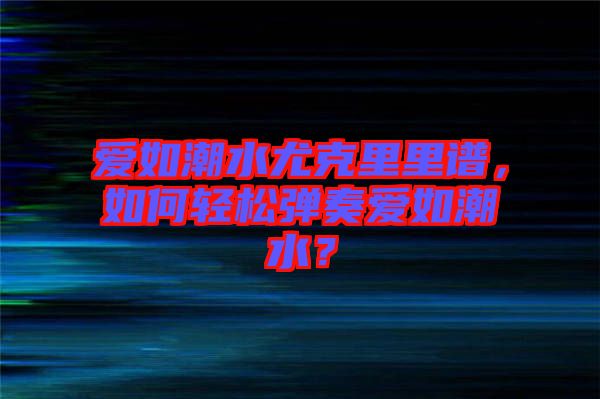 愛如潮水尤克里里譜，如何輕松彈奏愛如潮水？