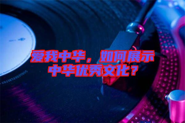 愛(ài)我中華，如何展示中華優(yōu)秀文化？