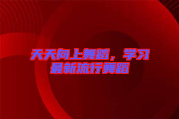 天天向上舞蹈，學(xué)習(xí)最新流行舞蹈