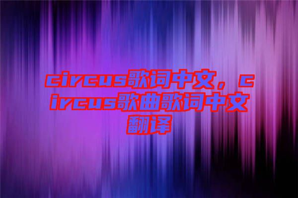 circus歌詞中文，circus歌曲歌詞中文翻譯