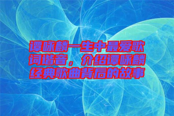 譚詠麟一生中最愛歌詞諧音，介紹譚詠麟經(jīng)典歌曲背后的故事