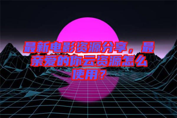 最新電影資源分享，最親愛(ài)的你云資源怎么使用？