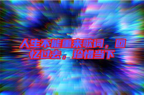 人生不能重來(lái)歌詞，回憶過(guò)去，珍惜當(dāng)下