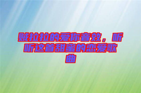 賊拉拉的愛你音效，聽聽這首甜蜜的戀愛歌曲