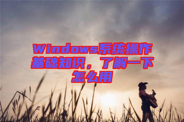Windows系統(tǒng)操作基礎(chǔ)知識，了解一下怎么用