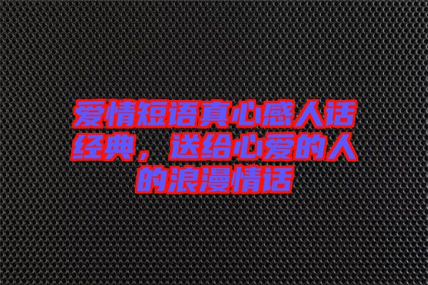 愛情短語真心感人話經(jīng)典，送給心愛的人的浪漫情話