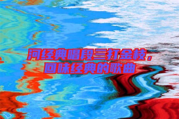 河經(jīng)典唱段三打金枝，回味經(jīng)典的歌曲