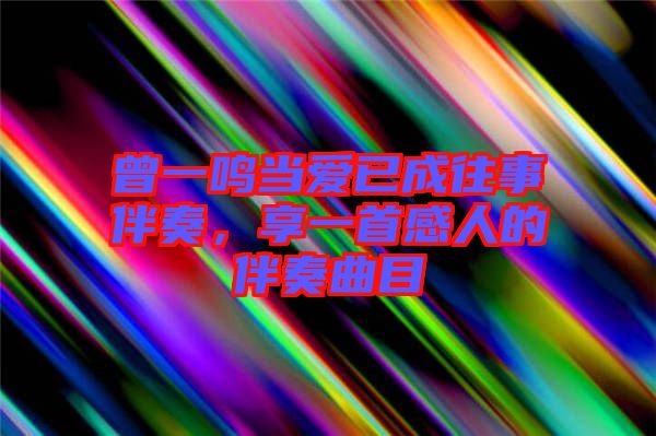 曾一鳴當愛已成往事伴奏，享一首感人的伴奏曲目